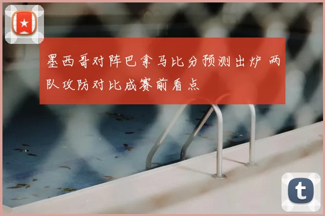 墨西哥对阵巴拿马比分预测出炉 两队攻防对比成赛前看点