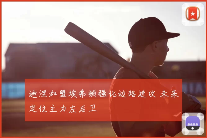 迪涅加盟埃弗顿强化边路进攻 未来定位主力左后卫