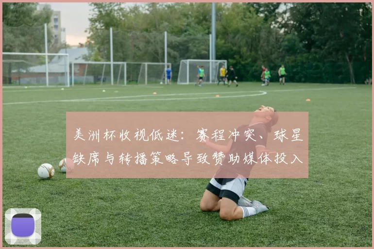 美洲杯收视低迷：赛程冲突、球星缺席与转播策略导致赞助媒体投入下滑