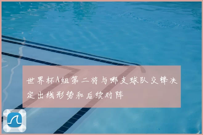 世界杯A组第二将与哪支球队交锋决定出线形势和后续对阵