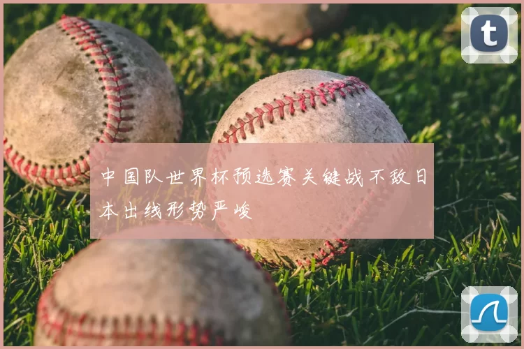 中国队世界杯预选赛关键战不敌日本出线形势严峻