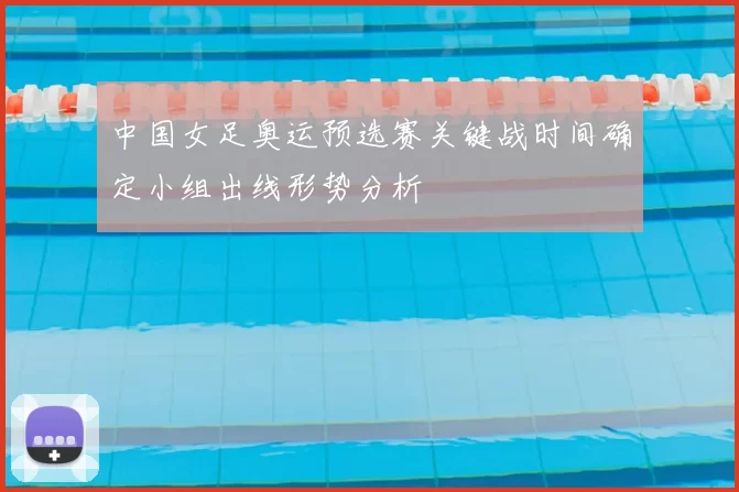 中国女足奥运预选赛关键战时间确定小组出线形势分析