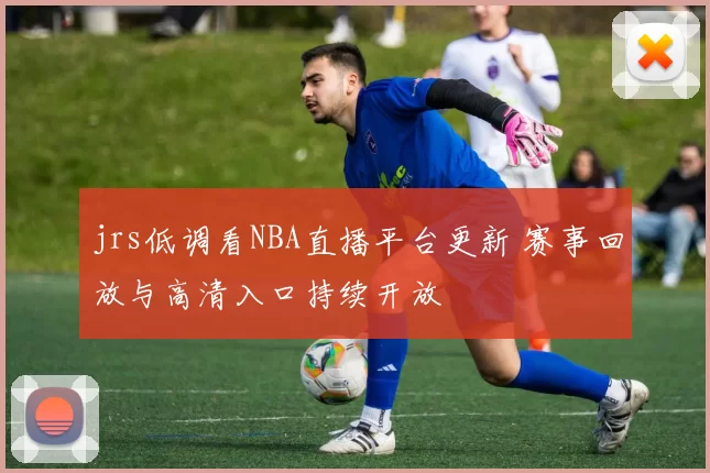 jrs低调看NBA直播平台更新 赛事回放与高清入口持续开放
