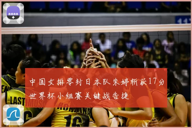 中国女排零封日本队朱婷斩获17分世界杯小组赛关键战告捷