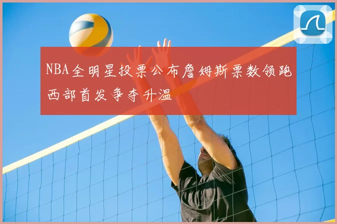 NBA全明星投票公布詹姆斯票数领跑西部首发争夺升温