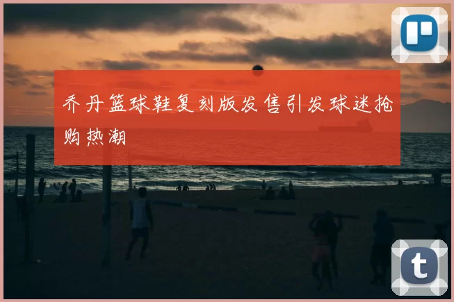 乔丹篮球鞋复刻版发售引发球迷抢购热潮