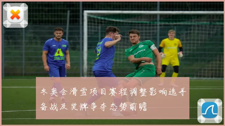 冬奥会滑雪项目赛程调整影响选手备战及奖牌争夺态势前瞻