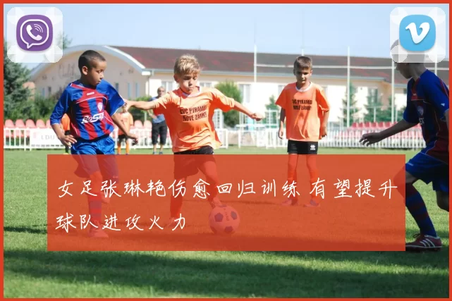 女足张琳艳伤愈回归训练 有望提升球队进攻火力
