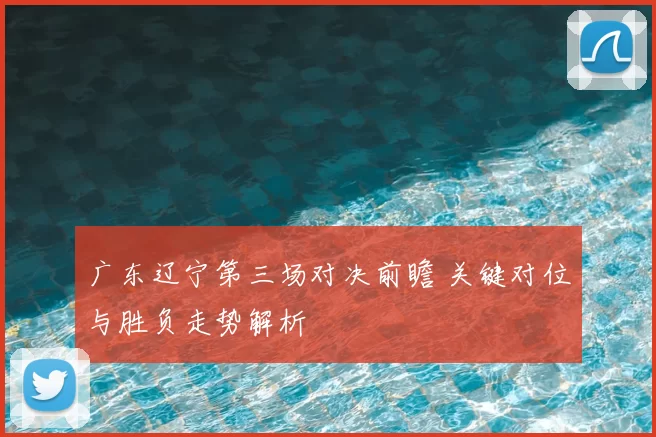 广东辽宁第三场对决前瞻 关键对位与胜负走势解析