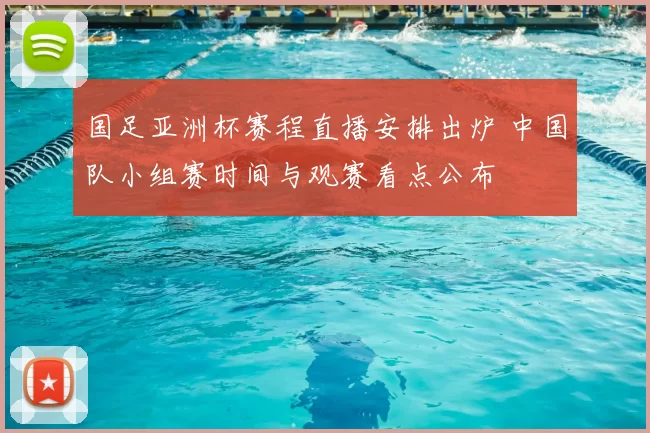 国足亚洲杯赛程直播安排出炉 中国队小组赛时间与观赛看点公布