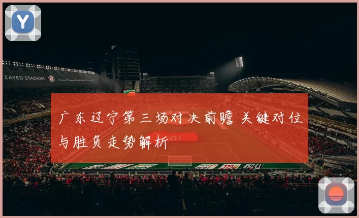 广东辽宁第三场对决前瞻 关键对位与胜负走势解析