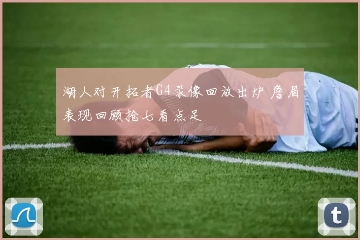 湖人对开拓者G4录像回放出炉 詹眉表现回顾抢七看点足