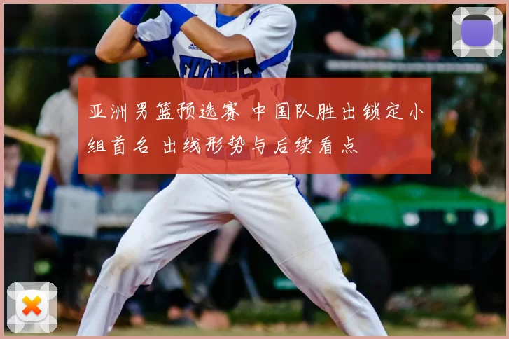 亚洲男篮预选赛 中国队胜出锁定小组首名 出线形势与后续看点