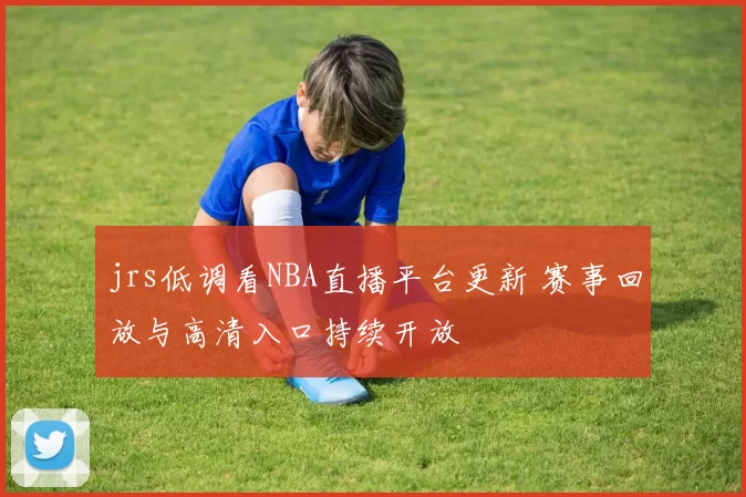jrs低调看NBA直播平台更新 赛事回放与高清入口持续开放