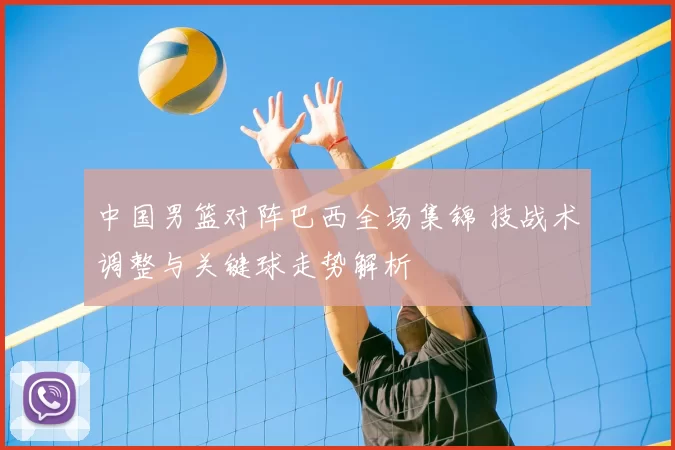 中国男篮对阵巴西全场集锦 技战术调整与关键球走势解析