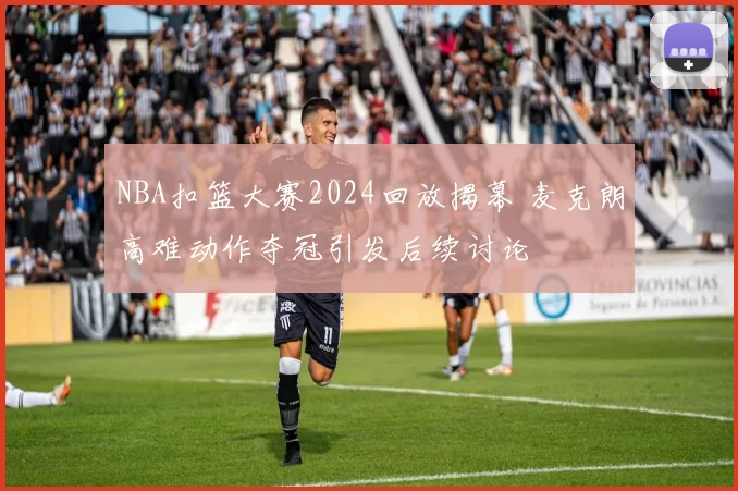 NBA扣篮大赛2024回放揭幕 麦克朗高难动作夺冠引发后续讨论