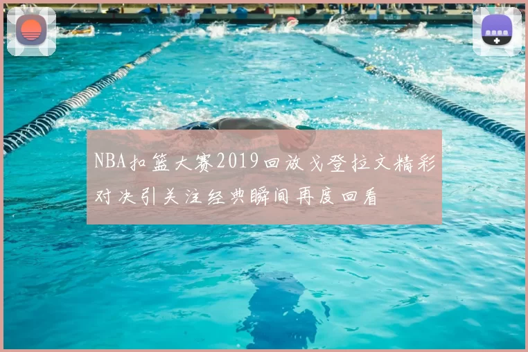 NBA扣篮大赛2019回放戈登拉文精彩对决引关注经典瞬间再度回看