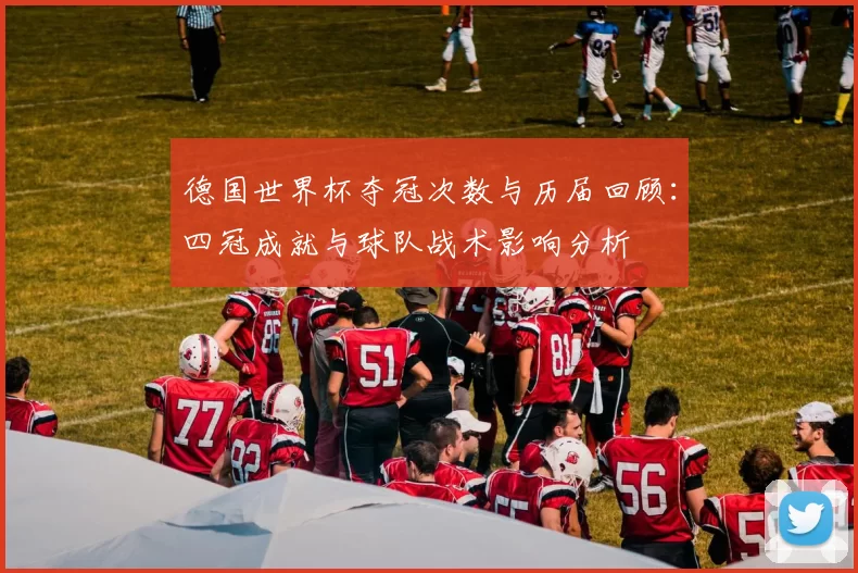 德国世界杯夺冠次数与历届回顾:四冠成就与球队战术影响分析